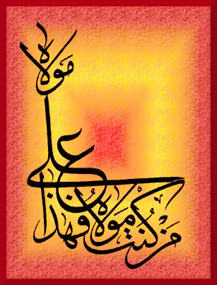 Man Kuntu Mowlahu fa haza Aliyun
Mowlahu which was declared by the Prophet
at Ghadir e Khumm and is translated -
He of whomever I am the Master-Lord Mowla,
Ali is his Master-Lord Mowla