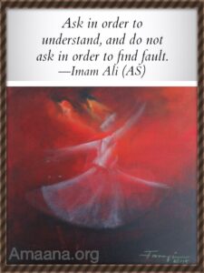 Ask in order to understand, do not ask in order to find fault. - Imam Hazrat Ali
